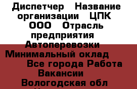 Диспетчер › Название организации ­ ЦПК, ООО › Отрасль предприятия ­ Автоперевозки › Минимальный оклад ­ 40 000 - Все города Работа » Вакансии   . Вологодская обл.,Череповец г.